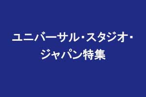 ユニバーサル・スタジオ・ジャパン（USJ）特集