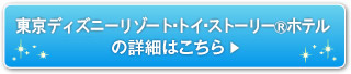 東京ディズニーリゾート・トイ・ストーリー®ホテル詳細はこちら