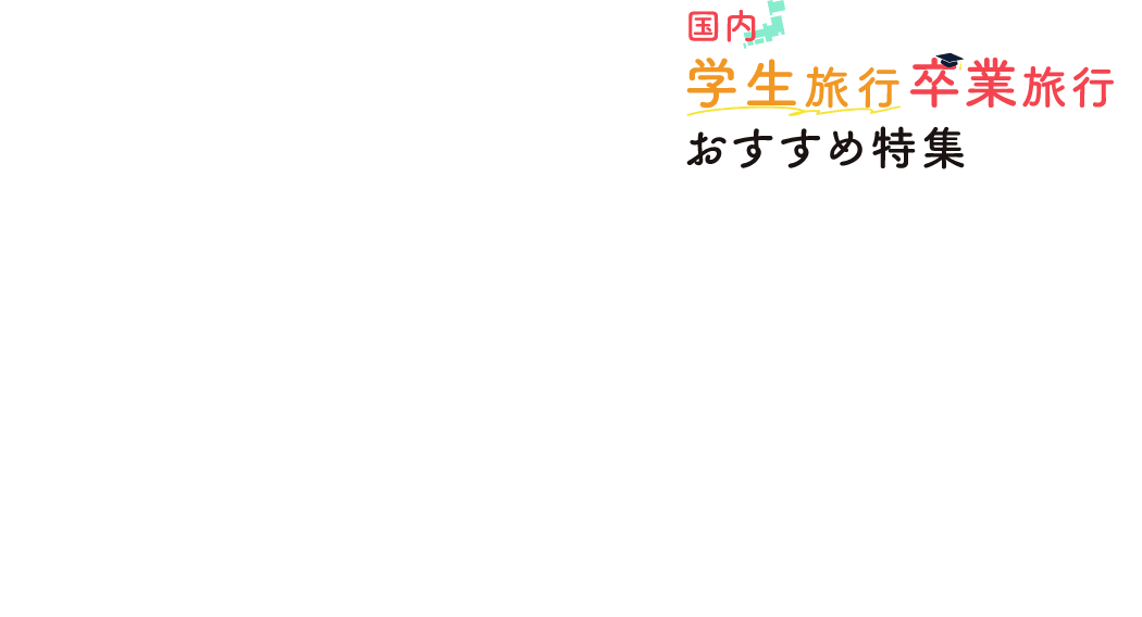 国内 学生旅行・卒業旅行 おすすめ特集2024