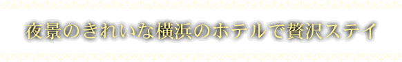 夜景のきれいな横浜のホテルで贅沢ステイ