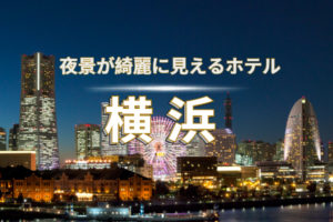 夜景がきれいな横浜のホテル特集