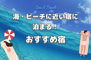 海・ビーチに近い宿に泊まる！