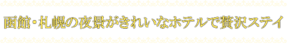 夜景のきれいな函館・札幌のホテルで贅沢ステイ