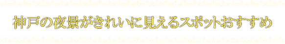 神戸の夜景がきれいに見えるスポットおすすめ