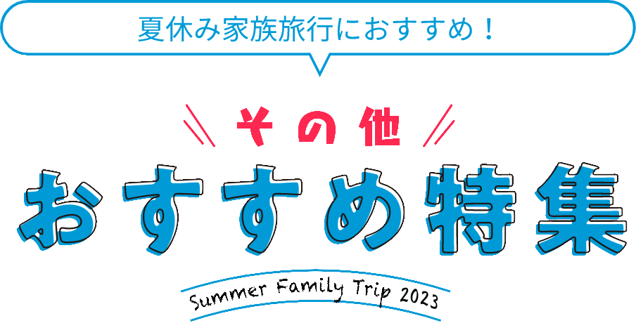 夏休み家族旅行におすすめ！その他おすすめ特集 Summer Family Trip 2023