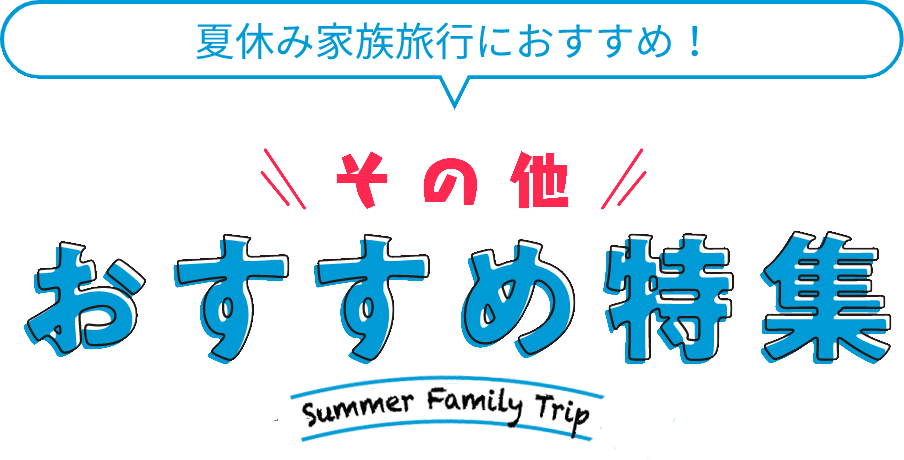 夏休み家族旅行におすすめ！その他おすすめ特集 Summer Family Trip 2024